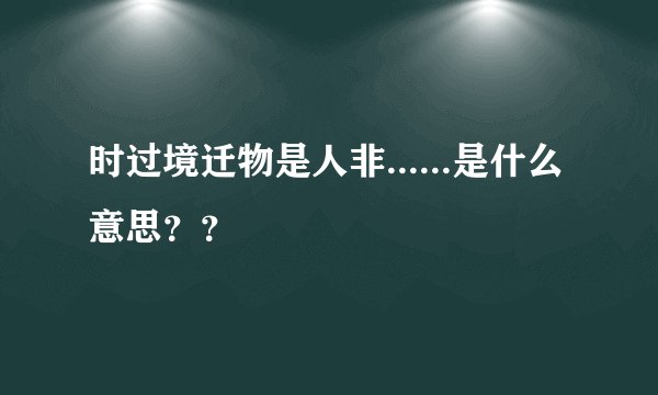 时过境迁物是人非......是什么意思？？