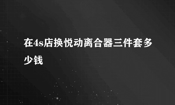 在4s店换悦动离合器三件套多少钱