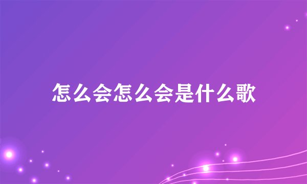 怎么会怎么会是什么歌