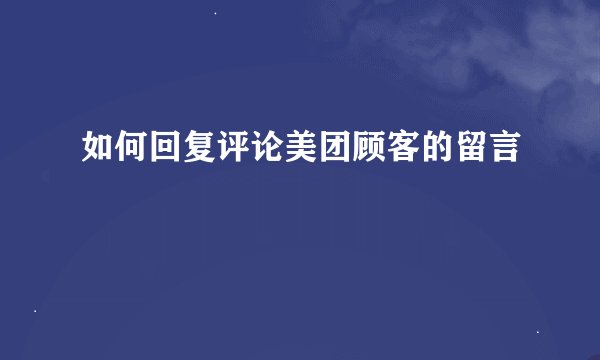 如何回复评论美团顾客的留言