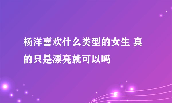 杨洋喜欢什么类型的女生 真的只是漂亮就可以吗