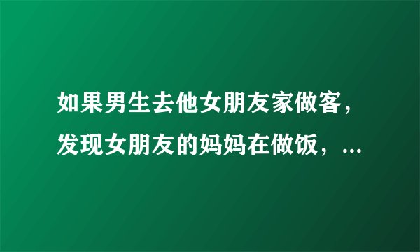 如果男生去他女朋友家做客，发现女朋友的妈妈在做饭，而女朋友在看书、看电视或玩游戏，会不会生气分手，