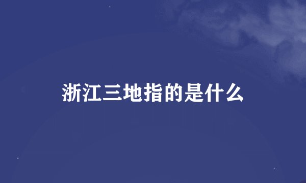 浙江三地指的是什么