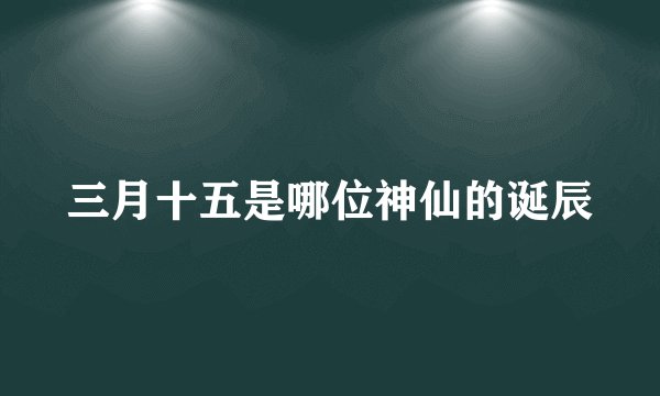 三月十五是哪位神仙的诞辰