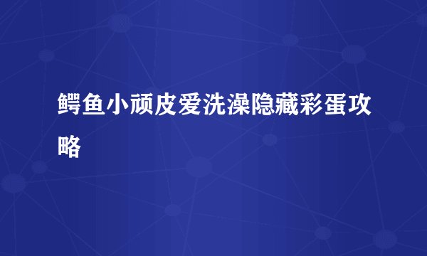 鳄鱼小顽皮爱洗澡隐藏彩蛋攻略