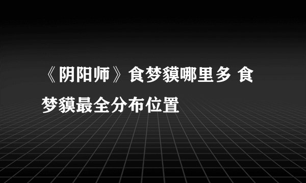 《阴阳师》食梦貘哪里多 食梦貘最全分布位置