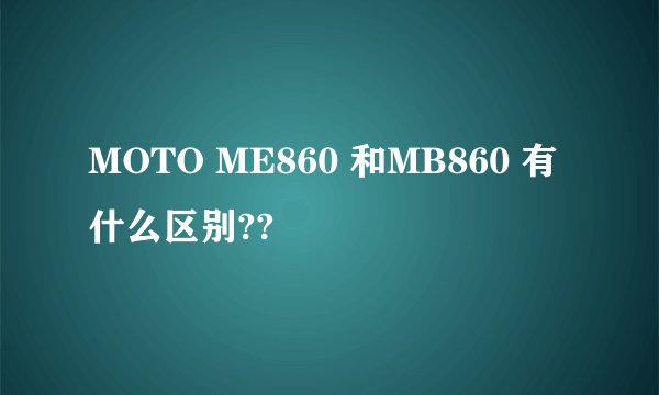 MOTO ME860 和MB860 有什么区别??