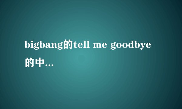 bigbang的tell me goodbye的中文音译歌词，不要罗马音，要中文发音的！