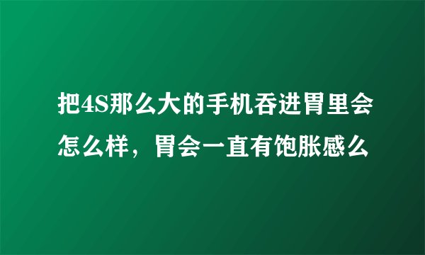 把4S那么大的手机吞进胃里会怎么样，胃会一直有饱胀感么