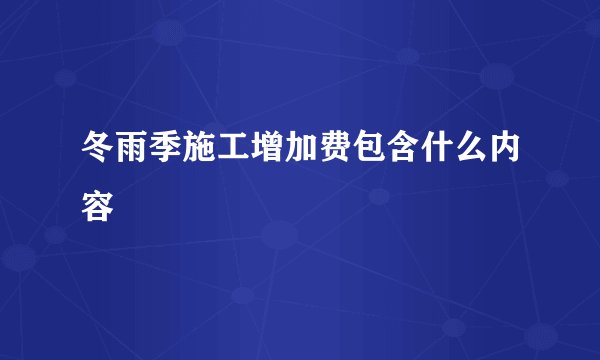 冬雨季施工增加费包含什么内容
