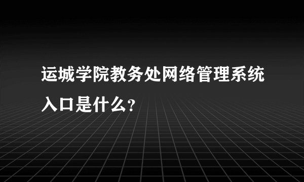 运城学院教务处网络管理系统入口是什么？
