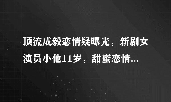 顶流成毅恋情疑曝光,新剧女演员小他11岁,甜蜜恋情引爆网络!
