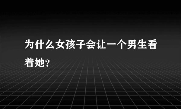 为什么女孩子会让一个男生看着她？