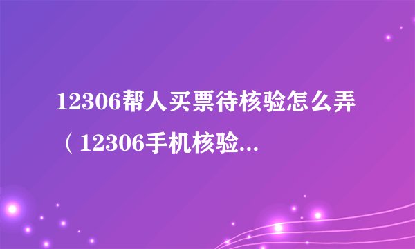 12306帮人买票待核验怎么弄（12306手机核验怎么操作步骤）