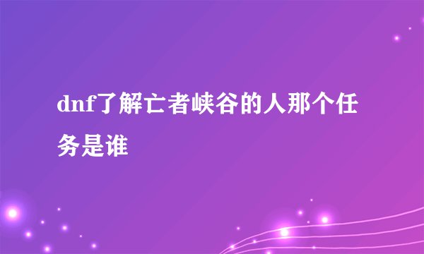 dnf了解亡者峡谷的人那个任务是谁