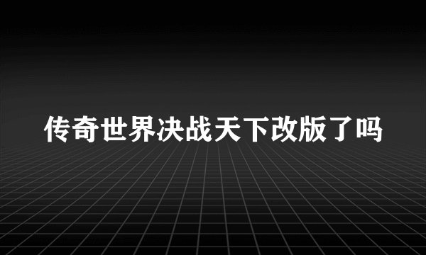 传奇世界决战天下改版了吗