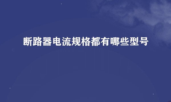 断路器电流规格都有哪些型号