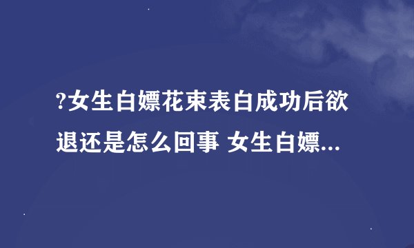 ?女生白嫖花束表白成功后欲退还是怎么回事 女生白嫖花束表白成功后欲退还具体情况