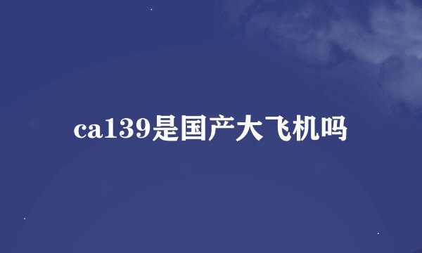 ca139是国产大飞机吗