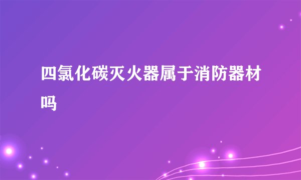 四氯化碳灭火器属于消防器材吗