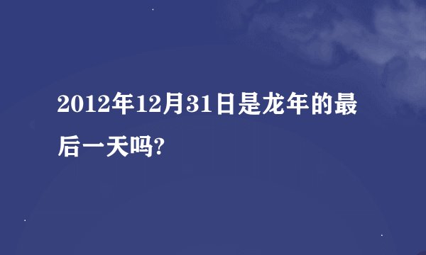 2012年12月31日是龙年的最后一天吗?