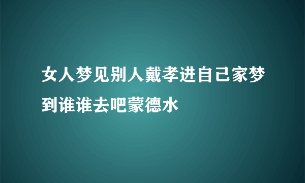 女人梦见别人戴孝进自己家梦到谁谁去吧蒙德水