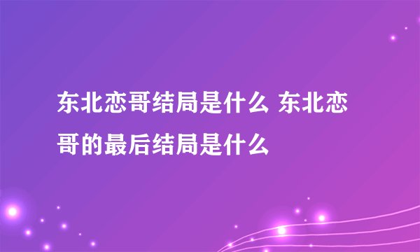 东北恋哥结局是什么 东北恋哥的最后结局是什么