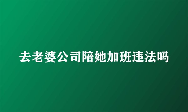 去老婆公司陪她加班违法吗