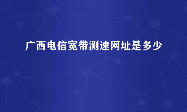 广西电信宽带测速网址是多少
