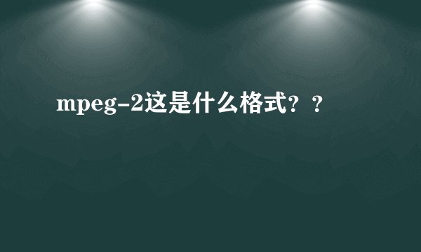 mpeg-2这是什么格式？？