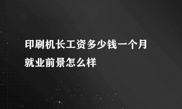 印刷机长工资多少钱一个月 就业前景怎么样