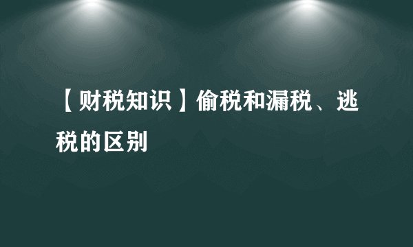 【财税知识】偷税和漏税、逃税的区别