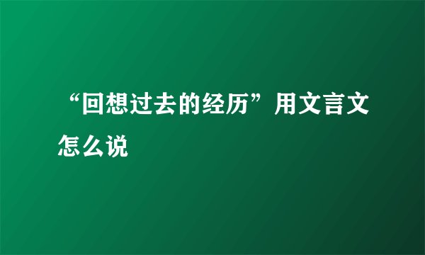 “回想过去的经历”用文言文怎么说