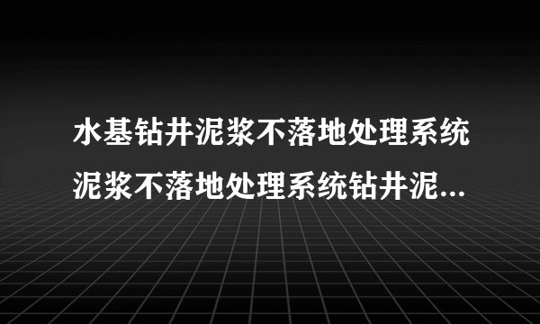 水基钻井泥浆不落地处理系统泥浆不落地处理系统钻井泥浆不落地处理