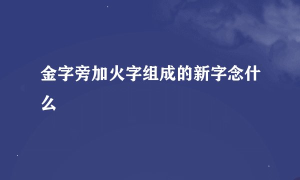 金字旁加火字组成的新字念什么