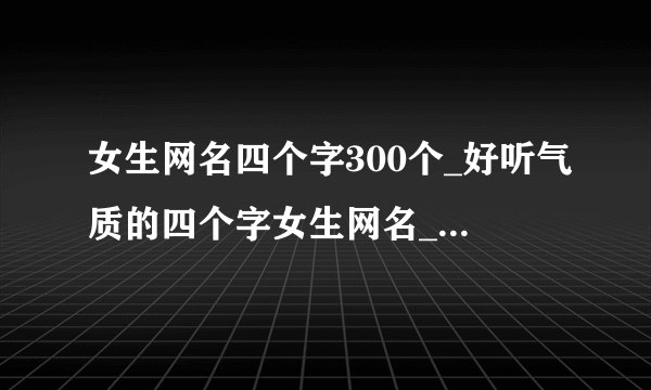 女生网名四个字300个_好听气质的四个字女生网名_四个字独特好听昵称_好听的昵称4个字女生