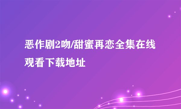 恶作剧2吻/甜蜜再恋全集在线观看下载地址