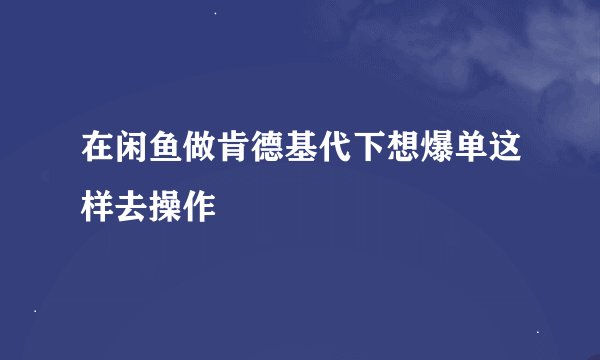 在闲鱼做肯德基代下想爆单这样去操作