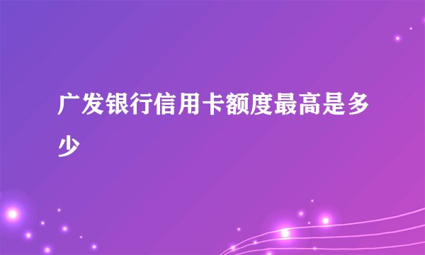 广发银行信用卡额度最高是多少