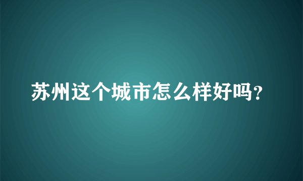 苏州这个城市怎么样好吗?
