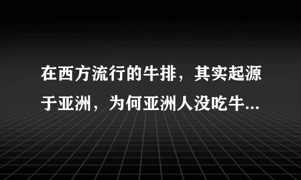 在西方流行的牛排，其实起源于亚洲，为何亚洲人没吃牛排的习惯？