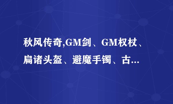 秋风传奇,GM剑、GM权杖、扁诸头盔、避魔手镯、古歌长剑、秋风宝刀