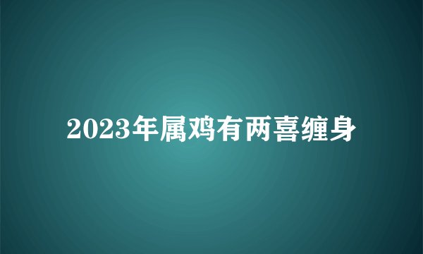 2023年属鸡有两喜缠身