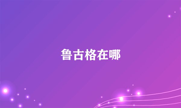 鲁古格在哪