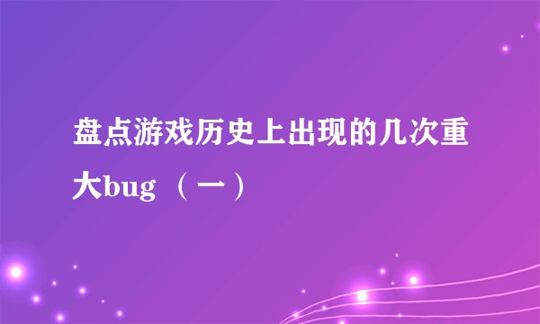 盘点游戏历史上出现的几次重大bug （一）