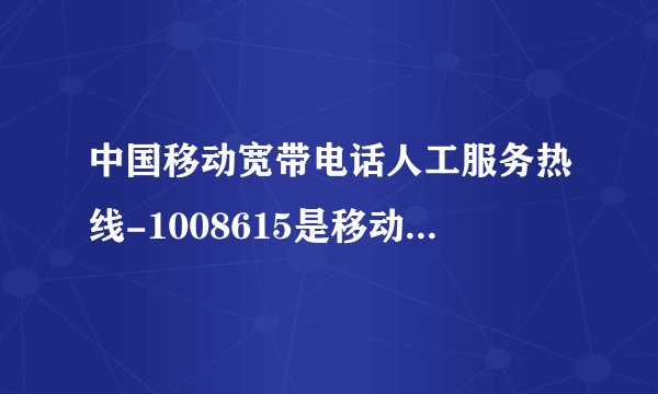 中国移动宽带电话人工服务热线-1008615是移动宽带电话吗