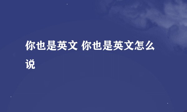 你也是英文 你也是英文怎么说