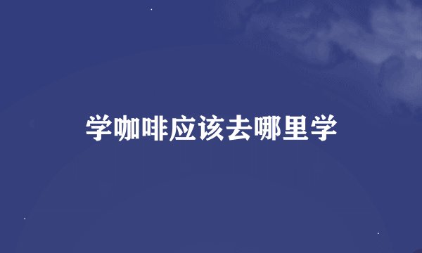 学咖啡应该去哪里学