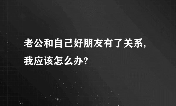老公和自己好朋友有了关系,我应该怎么办?