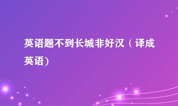 英语题不到长城非好汉（译成英语)